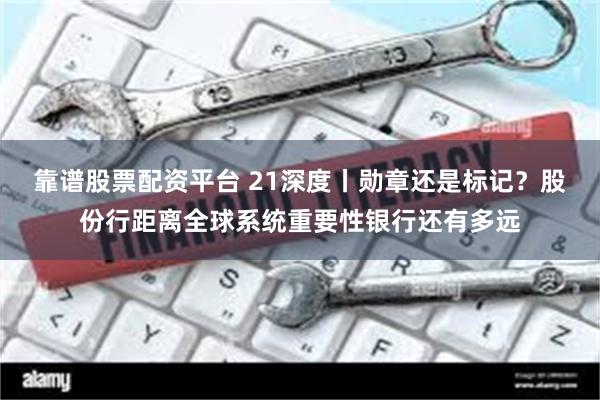 靠谱股票配资平台 21深度丨勋章还是标记？股份行距离全球系统重要性银行还有多远