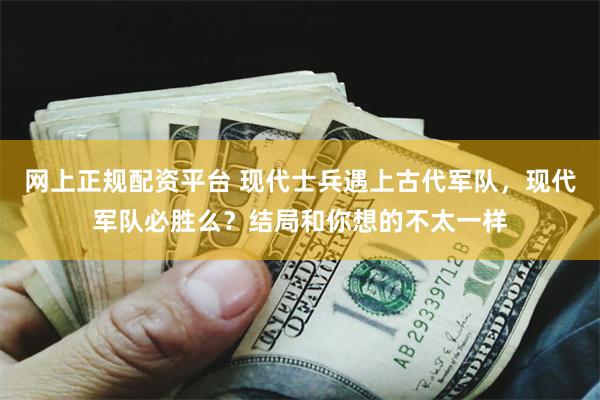 网上正规配资平台 现代士兵遇上古代军队，现代军队必胜么？结局和你想的不太一样