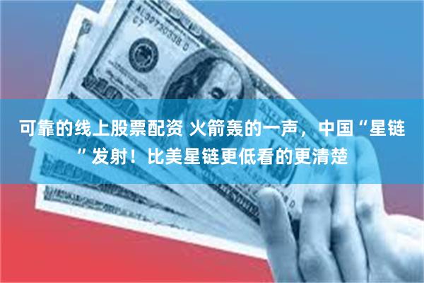 可靠的线上股票配资 火箭轰的一声，中国“星链”发射！比美星链更低看的更清楚
