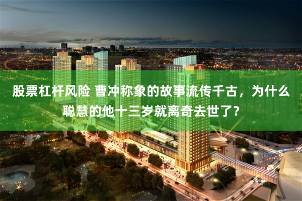 股票杠杆风险 曹冲称象的故事流传千古，为什么聪慧的他十三岁就离奇去世了？
