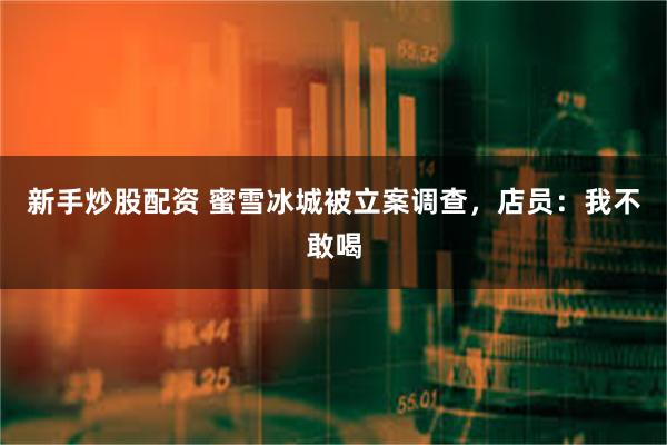 新手炒股配资 蜜雪冰城被立案调查，店员：我不敢喝