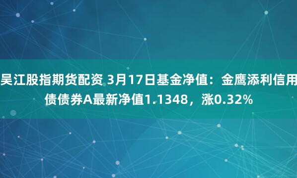吴江股指期货配资 3月17日基金净值：金鹰添利信用债债券A最新净值1.1348，涨0.32%