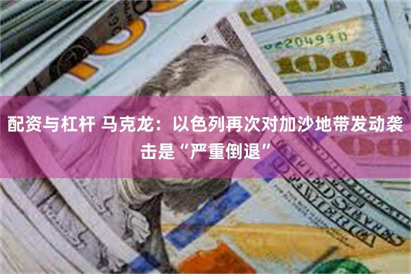 配资与杠杆 马克龙：以色列再次对加沙地带发动袭击是“严重倒退”