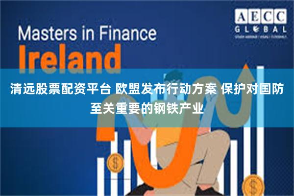 清远股票配资平台 欧盟发布行动方案 保护对国防至关重要的钢铁产业