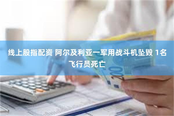 线上股指配资 阿尔及利亚一军用战斗机坠毁 1名飞行员死亡