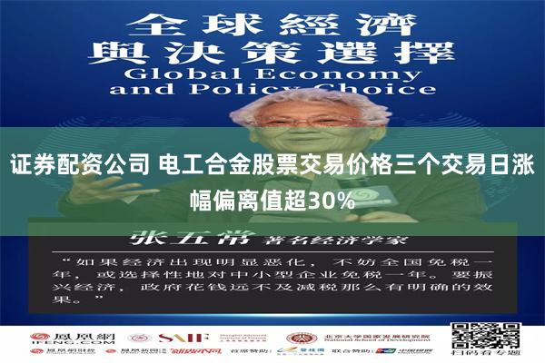 证券配资公司 电工合金股票交易价格三个交易日涨幅偏离值超30%