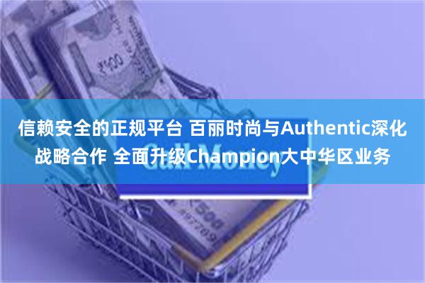 信赖安全的正规平台 百丽时尚与Authentic深化战略合作 全面升级Champion大中华区业务