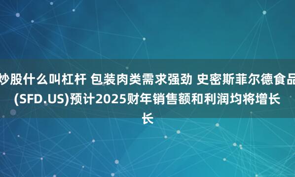 炒股什么叫杠杆 包装肉类需求强劲 史密斯菲尔德食品(SFD.US)预计2025财年销售额和利润均将增长
