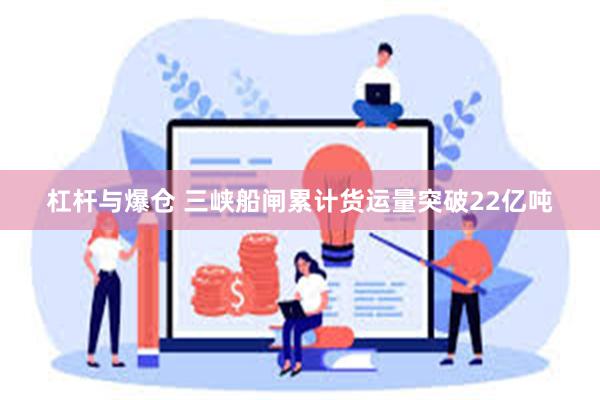 杠杆与爆仓 三峡船闸累计货运量突破22亿吨