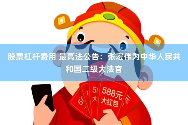 股票杠杆费用 最高法公告：张宏伟为中华人民共和国二级大法官