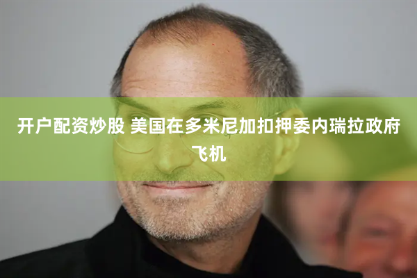 开户配资炒股 美国在多米尼加扣押委内瑞拉政府飞机