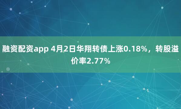 融资配资app 4月2日华翔转债上涨0.18%，转股溢价率2.77%