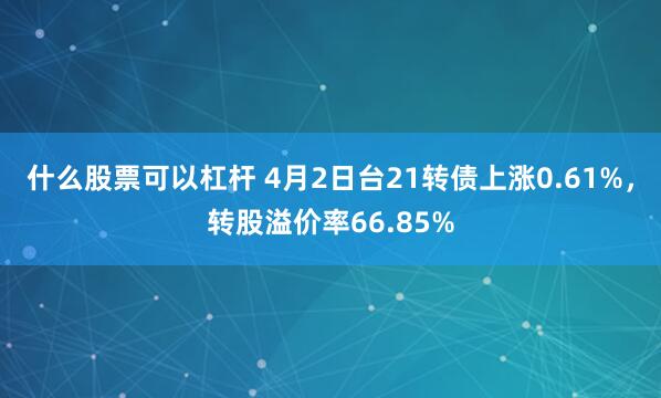 什么股票可以杠杆 4月2日台21转债上涨0.61%，转股溢价率66.85%