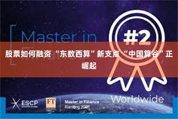 股票如何融资 “东数西算”新支点 “中国算谷”正崛起