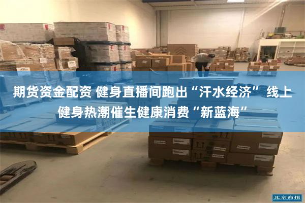 期货资金配资 健身直播间跑出“汗水经济” 线上健身热潮催生健康消费“新蓝海”