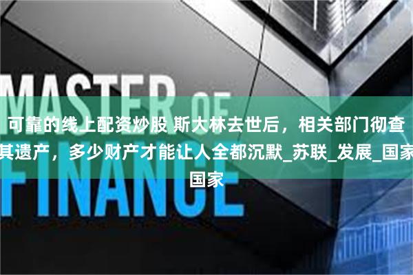 可靠的线上配资炒股 斯大林去世后，相关部门彻查其遗产，多少财产才能让人全都沉默_苏联_发展_国家