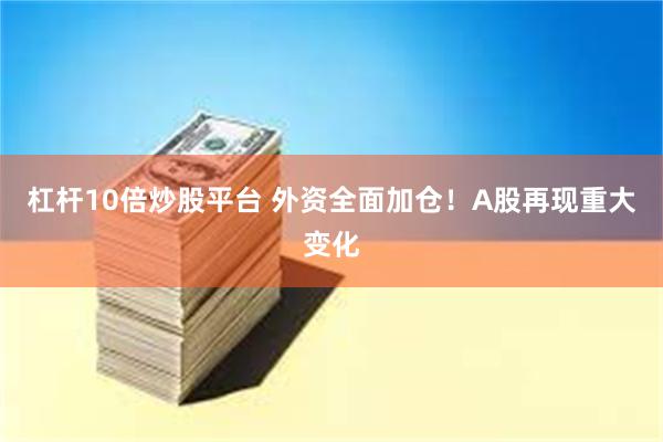 杠杆10倍炒股平台 外资全面加仓！A股再现重大变化