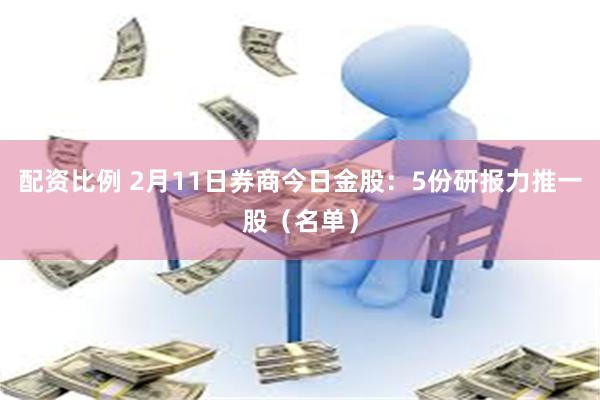 配资比例 2月11日券商今日金股：5份研报力推一股（名单）