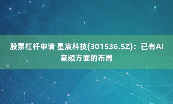 股票杠杆申请 星宸科技(301536.SZ)：已有AI音频方面的布局