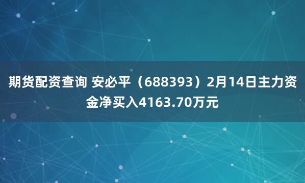 期货配资查询 安必平（688393）2月14日主力资金净买入4163.70万元