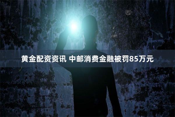 黄金配资资讯 中邮消费金融被罚85万元