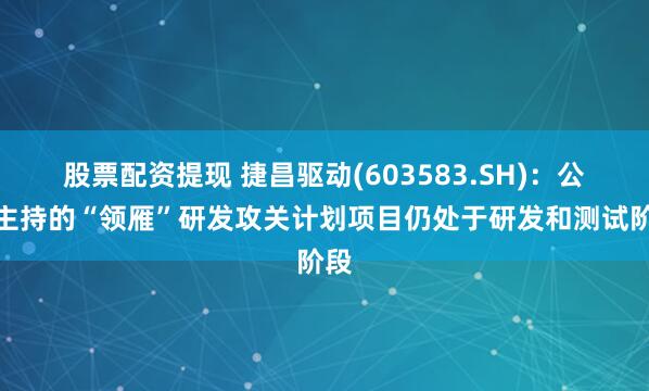 股票配资提现 捷昌驱动(603583.SH)：公司主持的“领雁”研发攻关计划项目仍处于研发和测试阶段