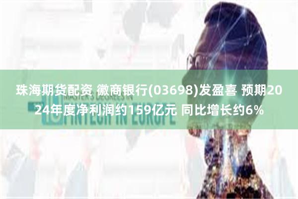 珠海期货配资 徽商银行(03698)发盈喜 预期2024年度净利润约159亿元 同比增长约6%