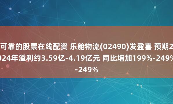 可靠的股票在线配资 乐舱物流(02490)发盈喜 预期2024年溢利约3.59亿-4.19亿元 同比增加199%-249%
