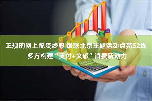 正规的网上配资炒股 银联北京主题活动点亮S2线 多方构建“支付+文旅”消费新动力