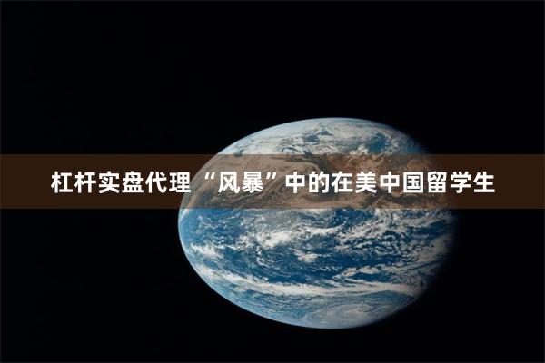 杠杆实盘代理 “风暴”中的在美中国留学生
