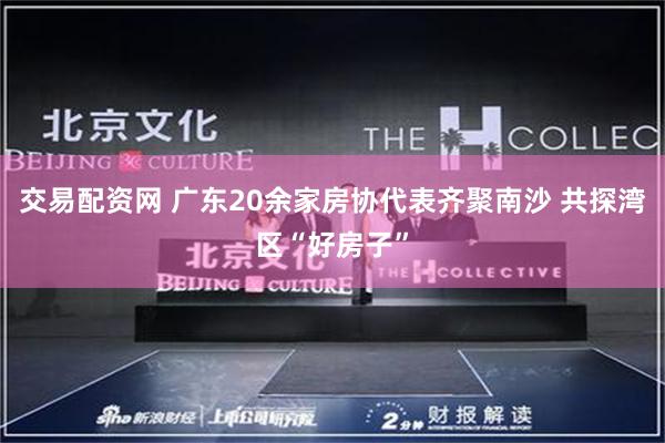 交易配资网 广东20余家房协代表齐聚南沙 共探湾区“好房子”