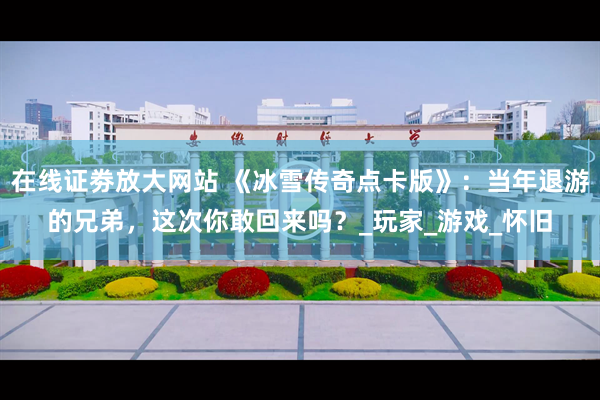 在线证劵放大网站 《冰雪传奇点卡版》：当年退游的兄弟，这次你敢回来吗？_玩家_游戏_怀旧