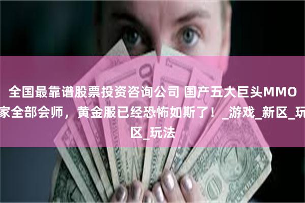 全国最靠谱股票投资咨询公司 国产五大巨头MMO玩家全部会师，黄金服已经恐怖如斯了！_游戏_新区_玩法