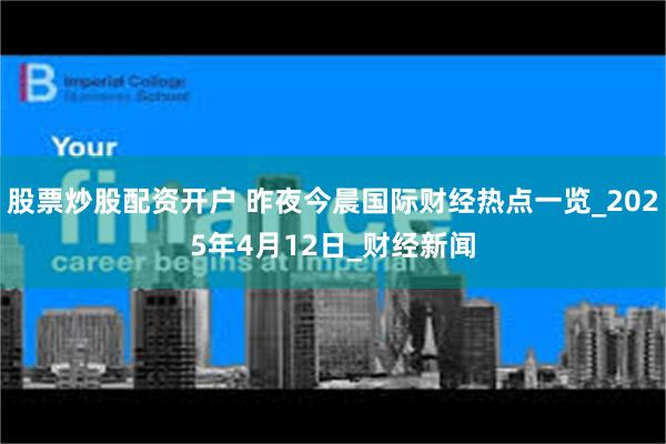 股票炒股配资开户 昨夜今晨国际财经热点一览_2025年4月12日_财经新闻