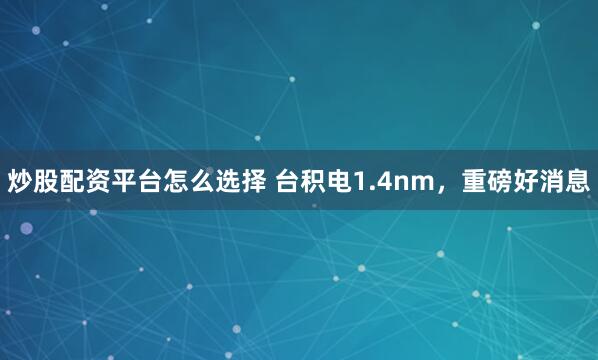炒股配资平台怎么选择 台积电1.4nm，重磅好消息