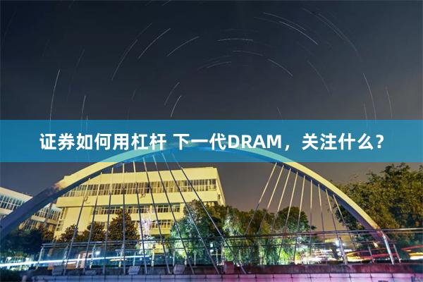 证券如何用杠杆 下一代DRAM，关注什么？