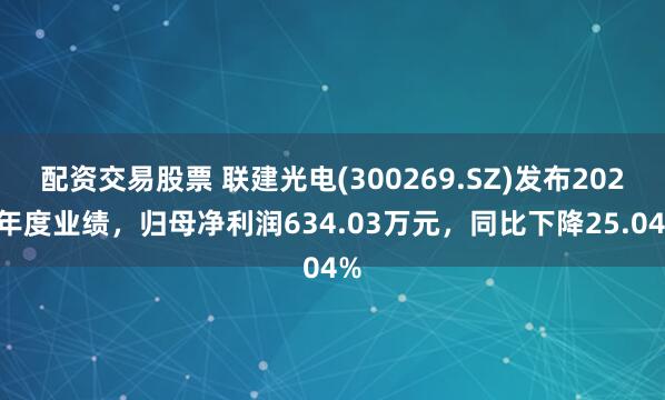 配资交易股票 联建光电(300269.SZ)发布2024年度业绩，归母净利润634.03万元，同比下降25.04%