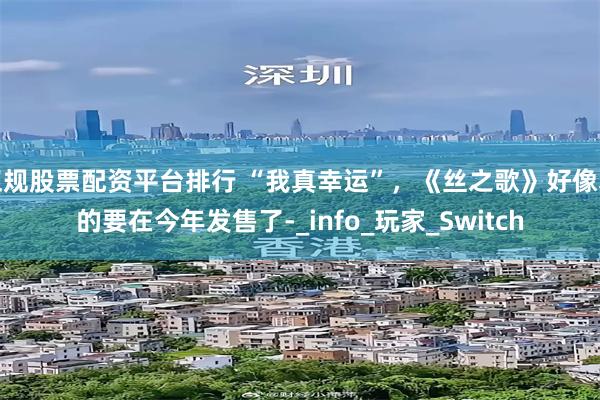 正规股票配资平台排行 “我真幸运”，《丝之歌》好像真的要在今年发售了-_info_玩家_Switch