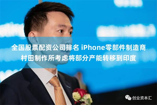 全国股票配资公司排名 iPhone零部件制造商村田制作所考虑将部分产能转移到印度