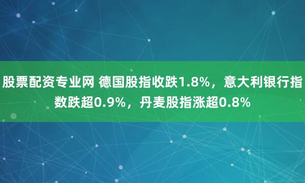 股票配资专业网 德国股指收跌1.8%，意大利银行指数跌超0.9%，丹麦股指涨超0.8%