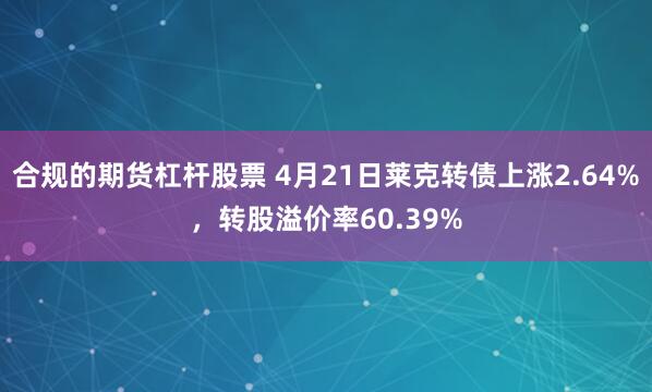 合规的期货杠杆股票 4月21日莱克转债上涨2.64%，转股溢价率60.39%