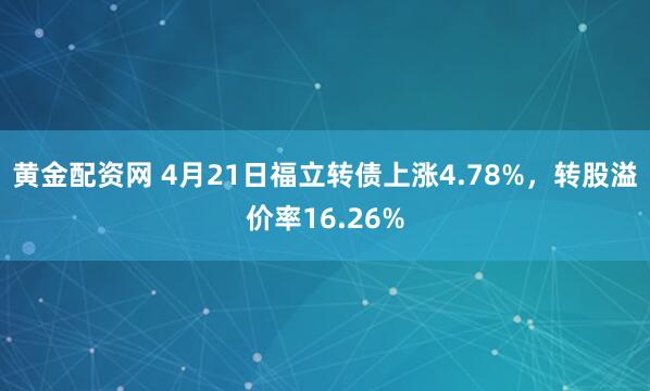 黄金配资网 4月21日福立转债上涨4.78%，转股溢价率16.26%