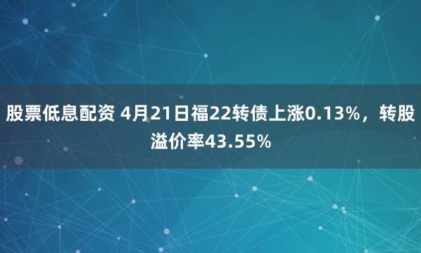 股票低息配资 4月21日福22转债上涨0.13%，转股溢价率43.55%