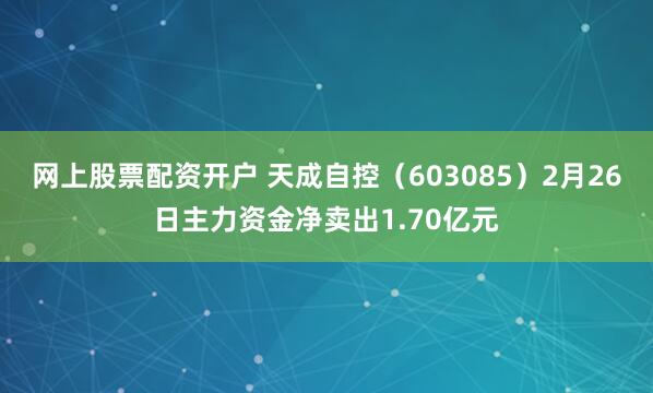网上股票配资开户 天成自控（603085）2月26日主力资金净卖出1.70亿元