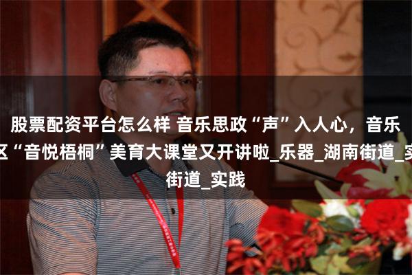 股票配资平台怎么样 音乐思政“声”入人心，音乐街区“音悦梧桐”美育大课堂又开讲啦_乐器_湖南街道_实践