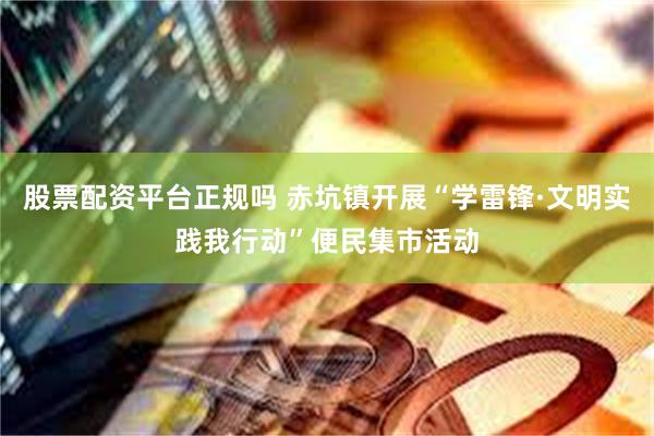 股票配资平台正规吗 赤坑镇开展“学雷锋·文明实践我行动”便民集市活动