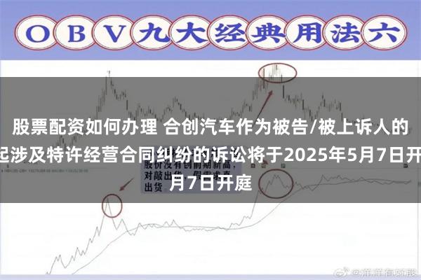 股票配资如何办理 合创汽车作为被告/被上诉人的1起涉及特许经营合同纠纷的诉讼将于2025年5月7日开庭