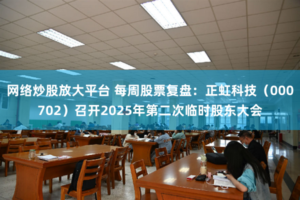 网络炒股放大平台 每周股票复盘：正虹科技（000702）召开2025年第二次临时股东大会
