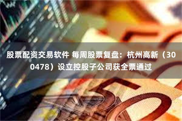股票配资交易软件 每周股票复盘：杭州高新（300478）设立控股子公司获全票通过