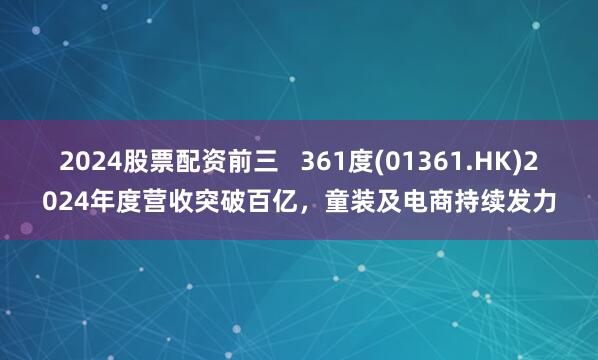 2024股票配资前三   361度(01361.HK)2024年度营收突破百亿，童装及电商持续发力